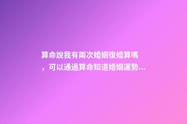 算命說我有兩次婚姻復婚算嗎，可以通過算命知道婚姻運勢嗎